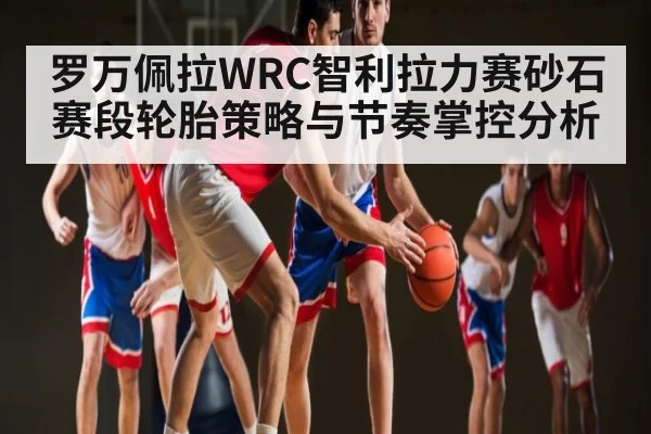 罗万佩拉WRC智利拉力赛砂石赛段轮胎策略与节奏掌控分析 | kaiyun