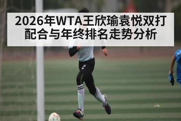 2026年WTA王欣瑜袁悦双打配合与年终排名走势分析