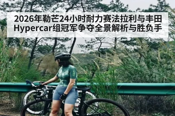 2026年勒芒24小时耐力赛法拉利与丰田Hypercar组冠军争夺全景解析与胜负手
