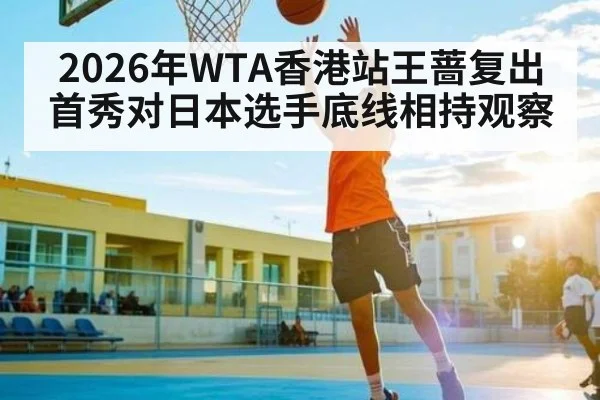 2026年WTA香港站王蔷复出首秀对日本选手底线相持观察 - kaiyun
