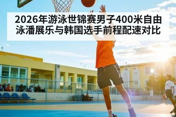 2026年游泳世锦赛男子400米自由泳潘展乐与韩国选手前程配速对比 - kaiyun